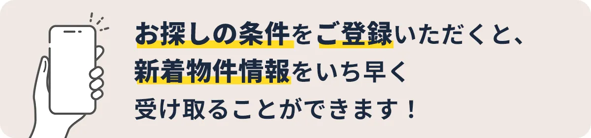 お探しの条件をご登録いただくと、新着物件情報をいち早く受け取ることが可能です!
